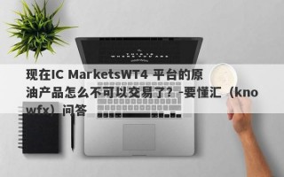 现在IC MarketsWT4 平台的原油产品怎么不可以交易了？-要懂汇（knowfx）问答