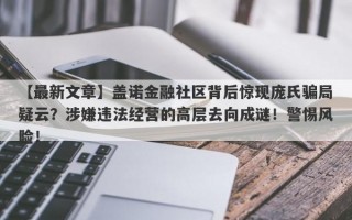 【最新文章】盖诺金融社区背后惊现庞氏骗局疑云？涉嫌违法经营的高层去向成谜！警惕风险！