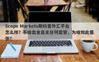 Scope Markets斯科普外汇平台怎么样？不给出金且无任何监管，为啥如此嚣张？