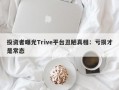 投资者曝光Trive平台丑陋真相：亏损才是常态