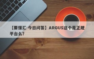 【要懂汇 今日问答】ARGUS这个是正规平台么？
