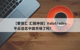 【要懂汇 汇圈神探】Valutrades平台退出中国市场了吗？
