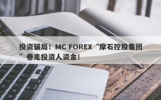 投资骗局！MC FOREX“摩石控股集团”卷走投资人资金！