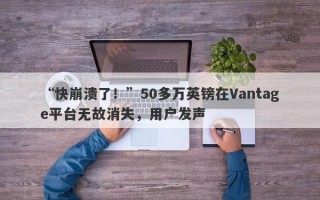 “快崩溃了！”50多万英镑在Vantage平台无故消失，用户发声