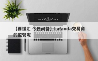 【要懂汇 今日问答】Lafanda交易商的监管呢
