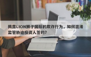 揭露LION狮子国际的欺诈行为，如何混淆监管胁迫投资人签约？