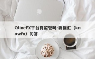 OliveFX平台有监管吗-要懂汇（knowfx）问答