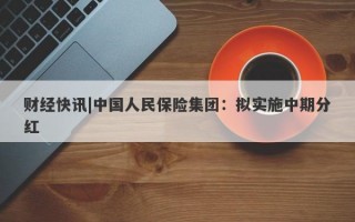 财经快讯|中国人民保险集团：拟实施中期分红