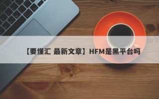 【要懂汇 最新文章】HFM是黑平台吗
