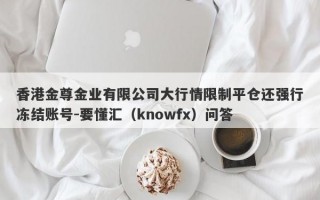 香港金尊金业有限公司大行情限制平仓还强行冻结账号-要懂汇（knowfx）问答