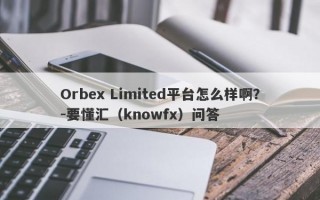 Orbex Limited平台怎么样啊？-要懂汇（knowfx）问答