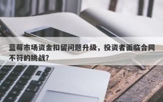 蓝莓市场资金扣留问题升级，投资者面临合同不符的挑战？