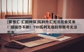 [要懂汇 汇圈神探]拓利外汇无法出金又来！骚操作不断！TRI拓利无端封停账号无法出金