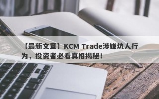 【最新文章】KCM Trade涉嫌坑人行为，投资者必看真相揭秘！