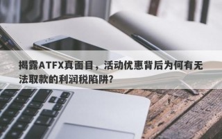 揭露ATFX真面目，活动优惠背后为何有无法取款的利润税陷阱？