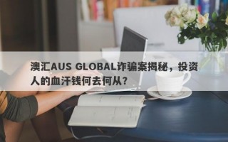 澳汇AUS GLOBAL诈骗案揭秘，投资人的血汗钱何去何从？