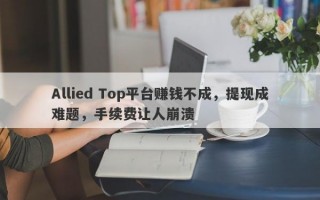 Allied Top平台赚钱不成，提现成难题，手续费让人崩溃