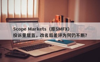 Scope Markets（原SMFX）投诉量居首，改名后差评为何仍不断？