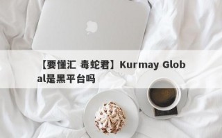 【要懂汇 毒蛇君】Kurmay Global是黑平台吗
