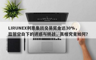 LIRUNEX利惠集团交易奖金达30%，监管空白下的诱惑与挑战，真相究竟如何？