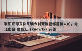 联汇环球宣称又澳大利亚监管都是骗人的，无法出金-要懂汇（knowfx）问答