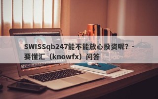 SWISSqb247能不能放心投资呢？-要懂汇（knowfx）问答