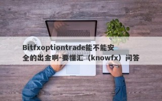 Bitfxoptiontrade能不能安全的出金啊-要懂汇（knowfx）问答