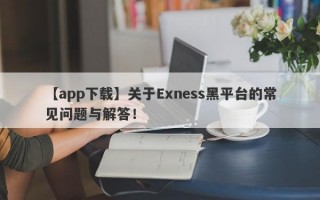 【app下载】关于Exness黑平台的常见问题与解答！