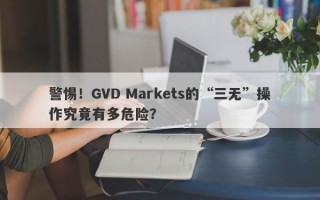 警惕！GVD Markets的“三无”操作究竟有多危险？