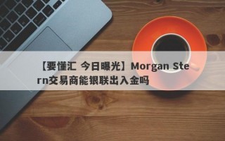 【要懂汇 今日曝光】Morgan Stern交易商能银联出入金吗
