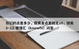 你们的点差多少，我黄金点差固定20，镑美8～12-要懂汇（knowfx）问答