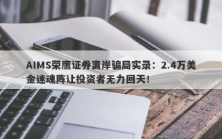 AIMS荣鹰证券离岸骗局实录：2.4万美金迷魂阵让投资者无力回天！