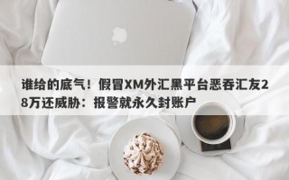 谁给的底气！假冒XM外汇黑平台恶吞汇友28万还威胁：报警就永久封账户