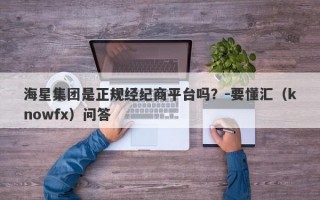 海星集团是正规经纪商平台吗？-要懂汇（knowfx）问答