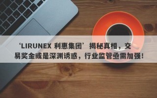 ‘LIRUNEX 利惠集团’揭秘真相，交易奖金或是深渊诱惑，行业监管亟需加强！