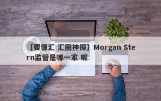 【要懂汇 汇圈神探】Morgan Stern监管是哪一家 呢
