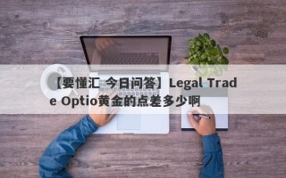 【要懂汇 今日问答】Legal Trade Optio黄金的点差多少啊
