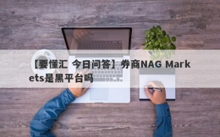 【要懂汇 今日问答】券商NAG Markets是黑平台吗
