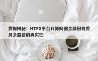 震撼揭秘：HTFX平台瓦努阿图金融服务委员会监管的真实性