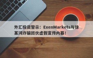 外汇投资警示：ExenMarkets与徐某鸿诈骗团伙虚假宣传内幕！