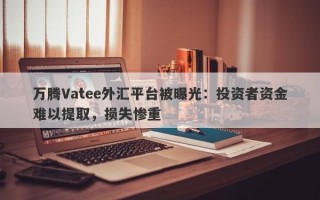 万腾Vatee外汇平台被曝光：投资者资金难以提取，损失惨重