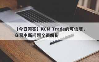 【今日问答】KCM Trade的可信度，交易中断问题全面解析