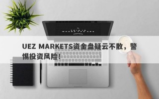 UEZ MARKETS资金盘疑云不散，警惕投资风险！