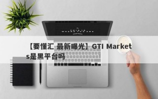 【要懂汇 最新曝光】GTI Markets是黑平台吗
