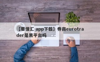 【要懂汇 app下载】券商eurotrader是黑平台吗
