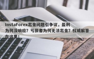 InstaForex出金问题引争议，盈利为何没响应？亏损者为何无法出金？权威解答在这里！