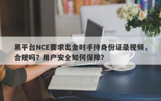 黑平台NCE要求出金时手持身份证录视频，合规吗？用户安全如何保障？