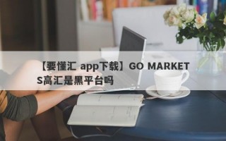 【要懂汇 app下载】GO MARKETS高汇是黑平台吗
