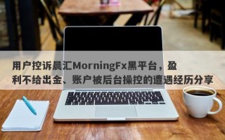 用户控诉晨汇MorningFx黑平台，盈利不给出金、账户被后台操控的遭遇经历分享