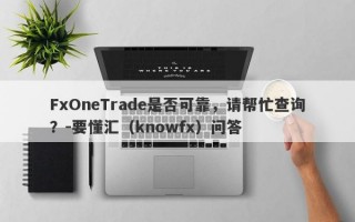 FxOneTrade是否可靠，请帮忙查询？-要懂汇（knowfx）问答